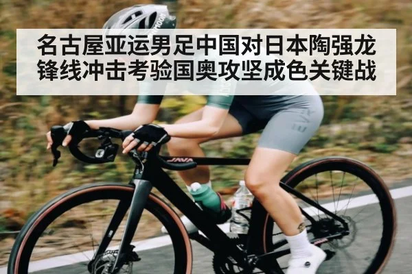 名古屋亚运男足中国对日本陶强龙锋线冲击考验国奥攻坚成色关键战