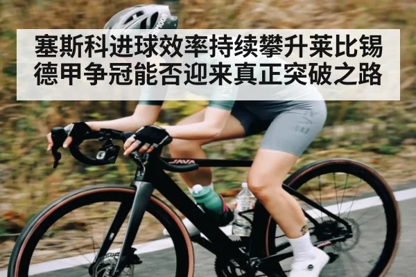 塞斯科进球效率持续攀升莱比锡德甲争冠能否迎来真正突破之路