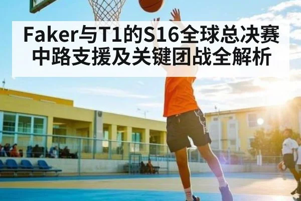 Faker与T1的S16全球总决赛中路支援及关键团战全解析