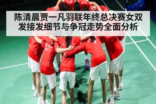 陈清晨贾一凡羽联年终总决赛女双发接发细节与争冠走势全面分析