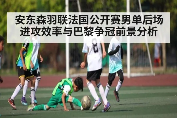 安东森羽联法国公开赛男单后场进攻效率与巴黎争冠前景分析