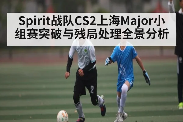 Spirit战队CS2上海Major小组赛突破与残局处理全景分析
