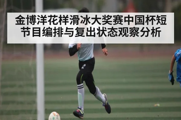 金博洋花样滑冰大奖赛中国杯短节目编排与复出状态观察分析